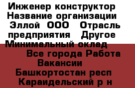 Инженер-конструктор › Название организации ­ Эллой, ООО › Отрасль предприятия ­ Другое › Минимальный оклад ­ 25 000 - Все города Работа » Вакансии   . Башкортостан респ.,Караидельский р-н